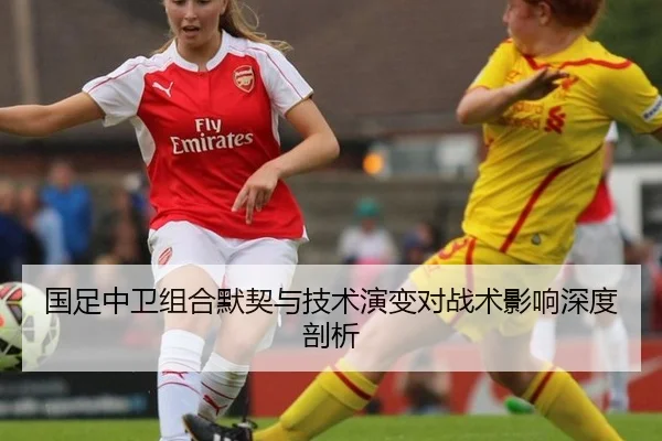 国足中卫组合默契与技术演变对战术影响深度剖析